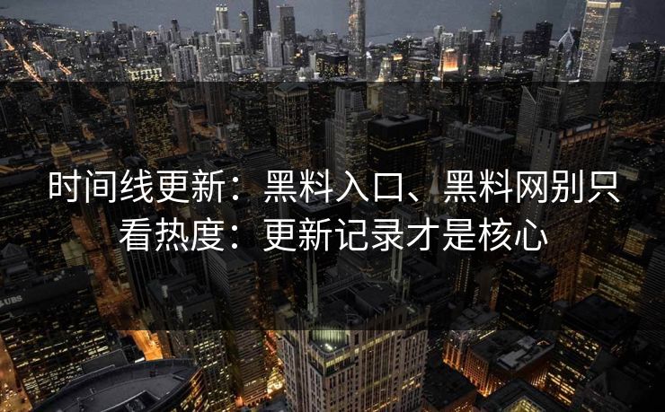 时间线更新：黑料入口、黑料网别只看热度：更新记录才是核心