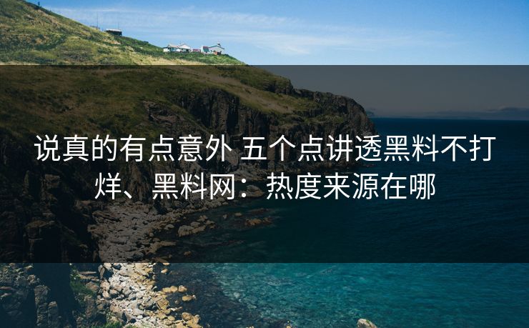 说真的有点意外 五个点讲透黑料不打烊、黑料网：热度来源在哪
