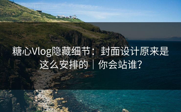 糖心Vlog隐藏细节：封面设计原来是这么安排的｜你会站谁？