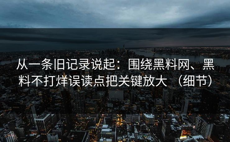 从一条旧记录说起：围绕黑料网、黑料不打烊误读点把关键放大 （细节）